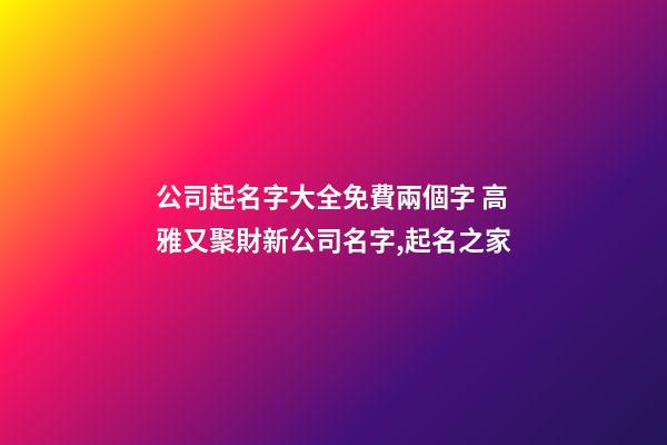 公司起名字大全免費兩個字 高雅又聚財新公司名字,起名之家